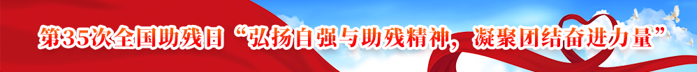 第35次全国助残日“弘扬自强与助残精神，凝聚团结奋进力量”